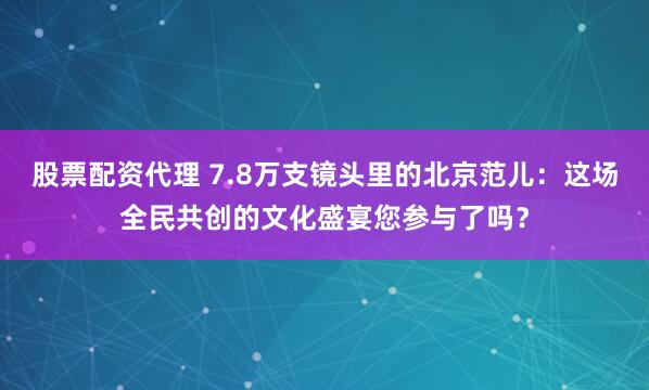 股票配资代理 7.8万支镜头里的北京范儿：这场全民共创的文化盛宴您参与了吗？