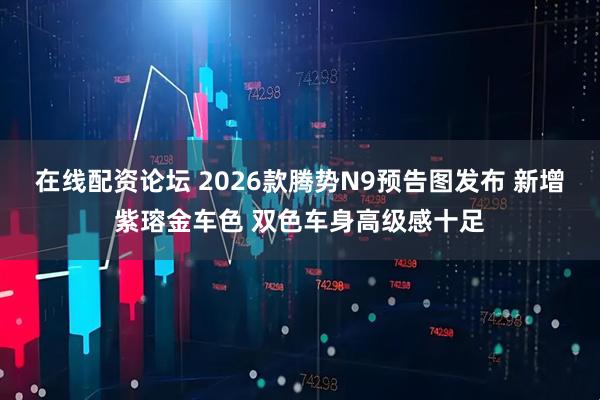在线配资论坛 2026款腾势N9预告图发布 新增紫瑢金车色 双色车身高级感十足