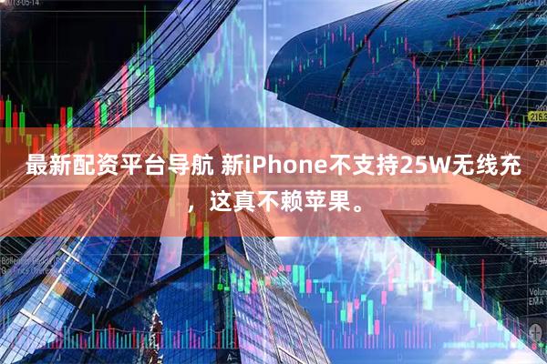 最新配资平台导航 新iPhone不支持25W无线充，这真不赖苹果。
