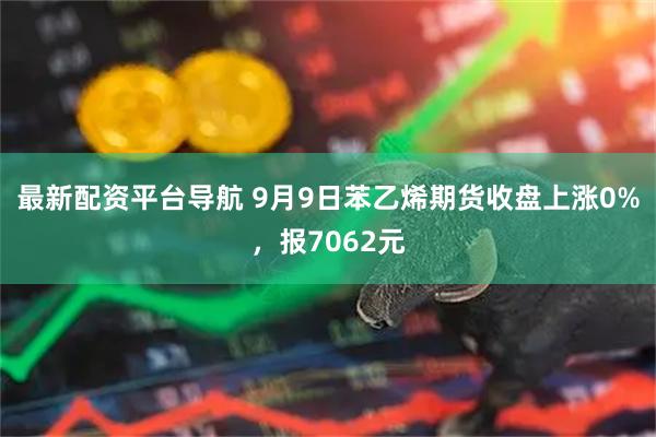 最新配资平台导航 9月9日苯乙烯期货收盘上涨0%，报7062元