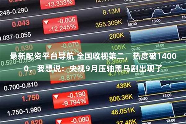 最新配资平台导航 全国收视第二，热度破14000，我想说：央视9月压轴黑马剧出现了