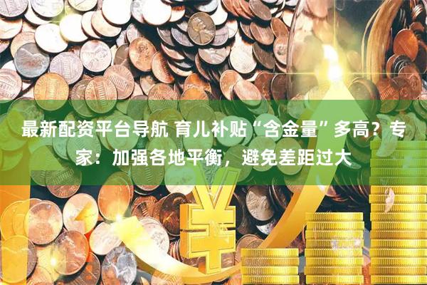 最新配资平台导航 育儿补贴“含金量”多高？专家：加强各地平衡，避免差距过大