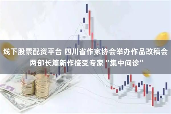 线下股票配资平台 四川省作家协会举办作品改稿会 两部长篇新作接受专家“集中问诊”