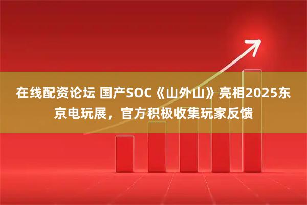 在线配资论坛 国产SOC《山外山》亮相2025东京电玩展，官方积极收集玩家反馈