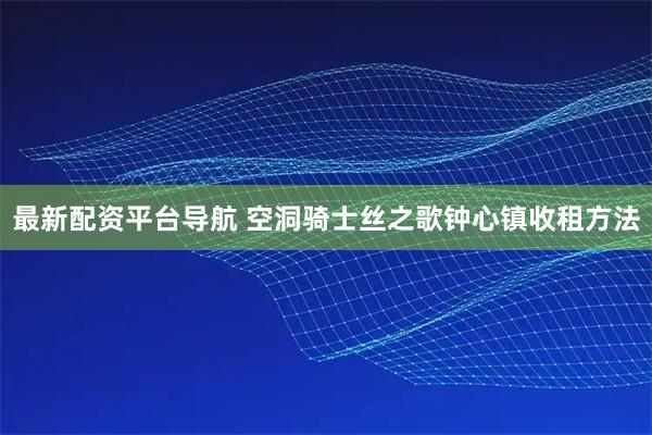 最新配资平台导航 空洞骑士丝之歌钟心镇收租方法