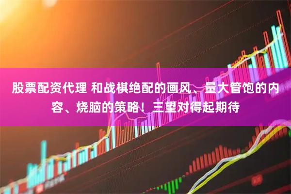 股票配资代理 和战棋绝配的画风、量大管饱的内容、烧脑的策略！三望对得起期待
