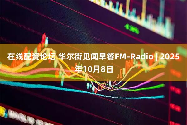 在线配资论坛 华尔街见闻早餐FM-Radio | 2025年10月8日