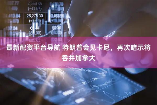 最新配资平台导航 特朗普会见卡尼，再次暗示将吞并加拿大