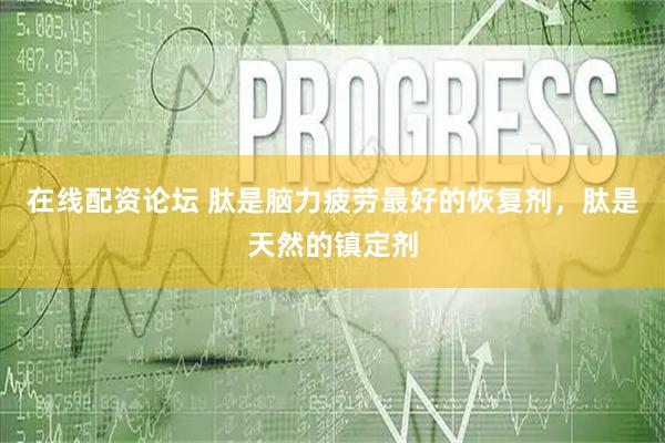 在线配资论坛 肽是脑力疲劳最好的恢复剂，肽是天然的镇定剂