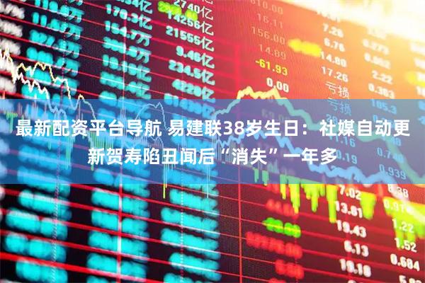 最新配资平台导航 易建联38岁生日：社媒自动更新贺寿陷丑闻后“消失”一年多