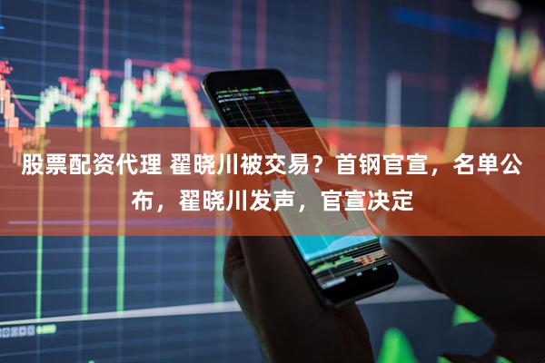 股票配资代理 翟晓川被交易？首钢官宣，名单公布，翟晓川发声，官宣决定
