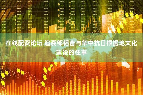 在线配资论坛 追溯邹韬奋与华中抗日根据地文化建设的往事