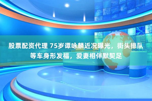 股票配资代理 75岁谭咏麟近况曝光，街头排队等车身形发福，爱妻相伴默契足
