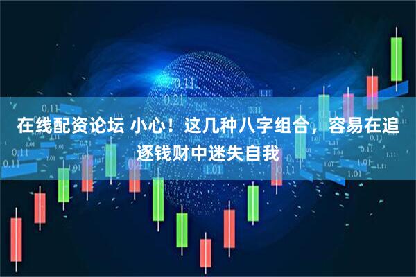 在线配资论坛 小心！这几种八字组合，容易在追逐钱财中迷失自我