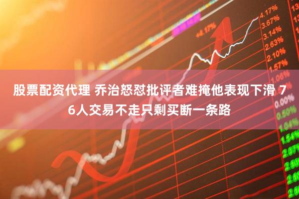 股票配资代理 乔治怒怼批评者难掩他表现下滑 76人交易不走只剩买断一条路