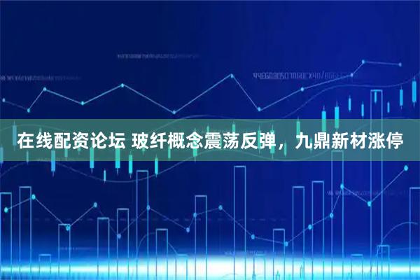 在线配资论坛 玻纤概念震荡反弹，九鼎新材涨停