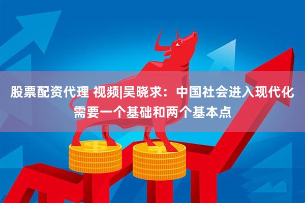 股票配资代理 视频|吴晓求：中国社会进入现代化需要一个基础和两个基本点