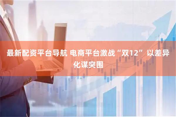 最新配资平台导航 电商平台激战“双12” 以差异化谋突围