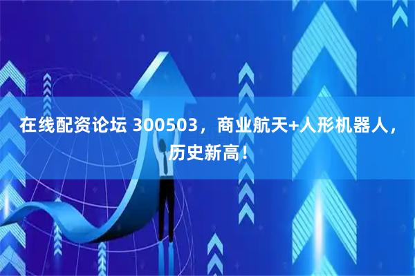 在线配资论坛 300503，商业航天+人形机器人，历史新高！