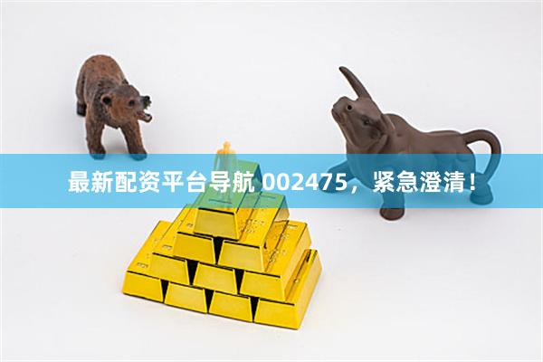 最新配资平台导航 002475，紧急澄清！