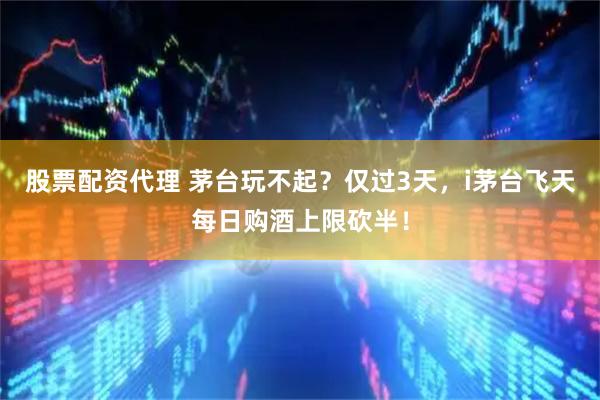 股票配资代理 茅台玩不起？仅过3天，i茅台飞天每日购酒上限砍半！