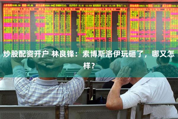 炒股配资开户 林良锋：索博斯洛伊玩砸了，哪又怎样？