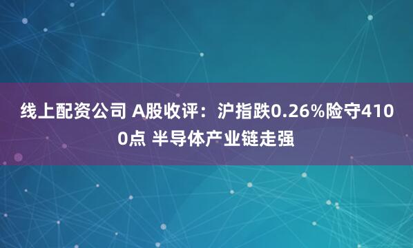 线上配资公司 A股收评：沪指跌0.26%险守4100点 半导体产业链走强