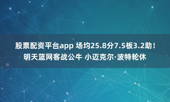 股票配资平台app 场均25.8分7.5板3.2助！明天篮网客战公牛 小迈克尔·波特轮休