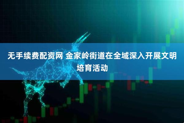 无手续费配资网 金家岭街道在全域深入开展文明培育活动