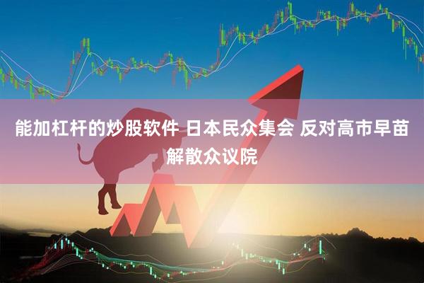 能加杠杆的炒股软件 日本民众集会 反对高市早苗解散众议院
