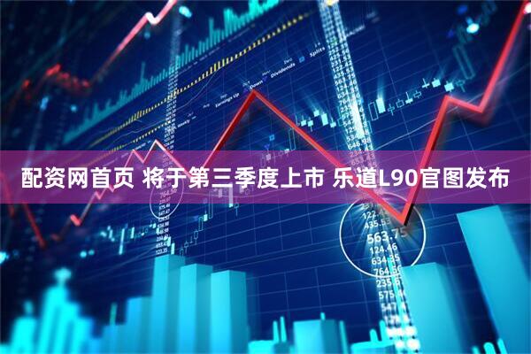 配资网首页 将于第三季度上市 乐道L90官图发布