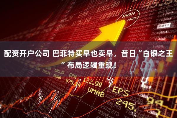 配资开户公司 巴菲特买早也卖早，昔日“白银之王”布局逻辑重现！