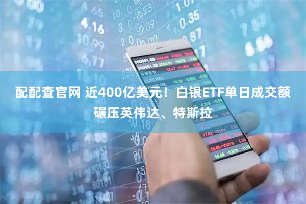 配配查官网 近400亿美元！白银ETF单日成交额碾压英伟达、特斯拉