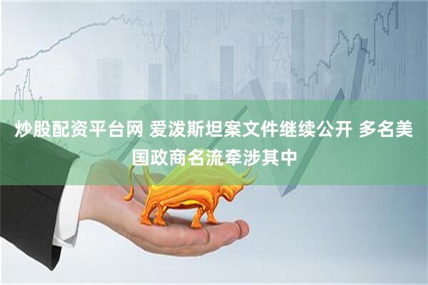 炒股配资平台网 爱泼斯坦案文件继续公开 多名美国政商名流牵涉其中
