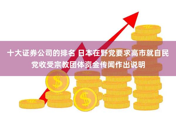 十大证券公司的排名 日本在野党要求高市就自民党收受宗教团体资金传闻作出说明