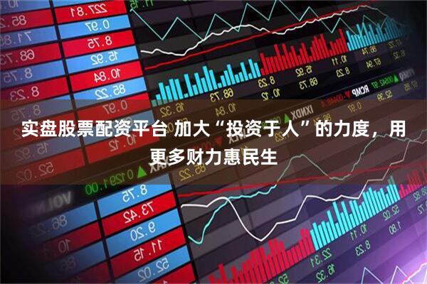 实盘股票配资平台 加大“投资于人”的力度，用更多财力惠民生