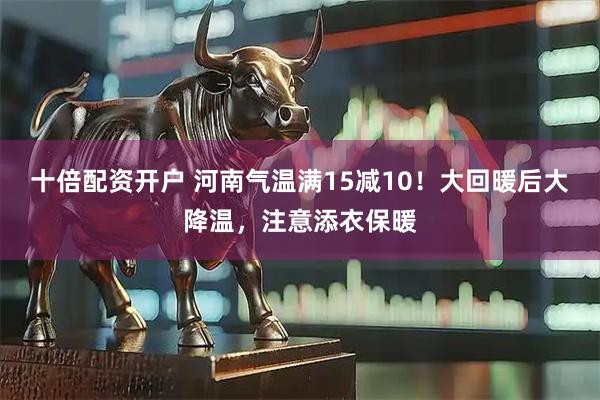 十倍配资开户 河南气温满15减10！大回暖后大降温，注意添衣保暖