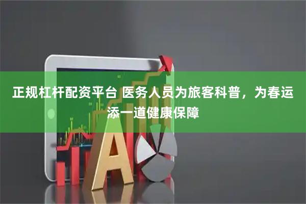 正规杠杆配资平台 医务人员为旅客科普，为春运添一道健康保障