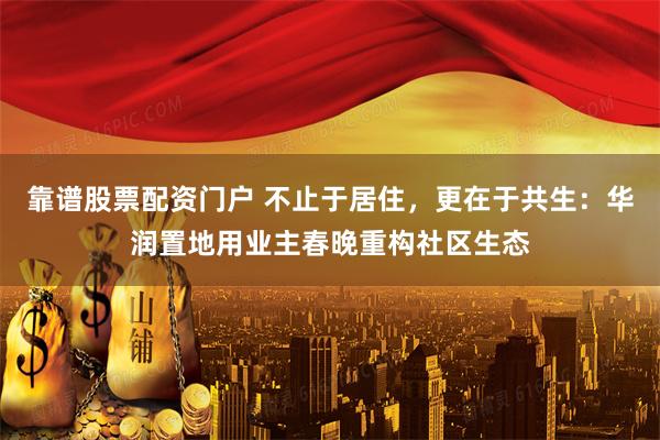 靠谱股票配资门户 不止于居住，更在于共生：华润置地用业主春晚重构社区生态