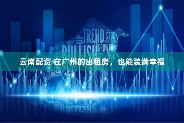 云南配资 在广州的出租房，也能装满幸福