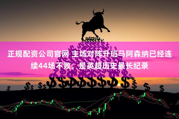 正规配资公司官网 主场对阵升班马阿森纳已经连续44场不败，是英超历史最长纪录