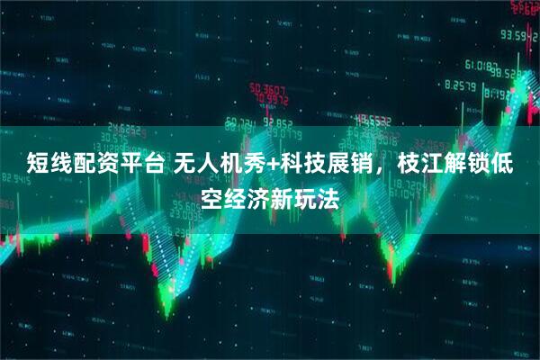 短线配资平台 无人机秀+科技展销，枝江解锁低空经济新玩法