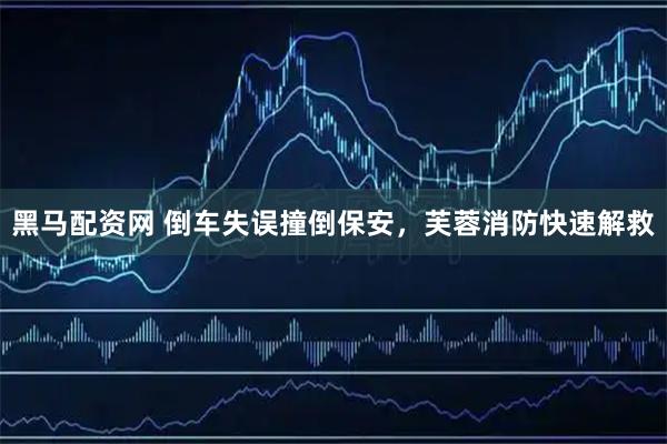 黑马配资网 倒车失误撞倒保安，芙蓉消防快速解救