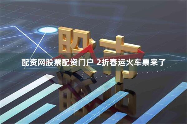 配资网股票配资门户 2折春运火车票来了