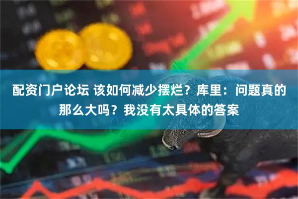 配资门户论坛 该如何减少摆烂？库里：问题真的那么大吗？我没有太具体的答案