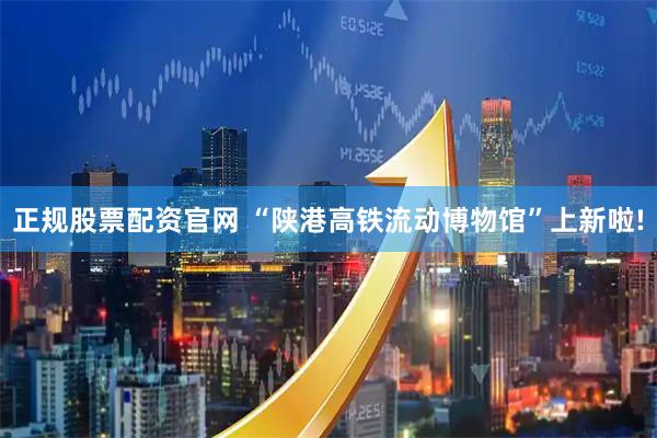 正规股票配资官网 “陕港高铁流动博物馆”上新啦!