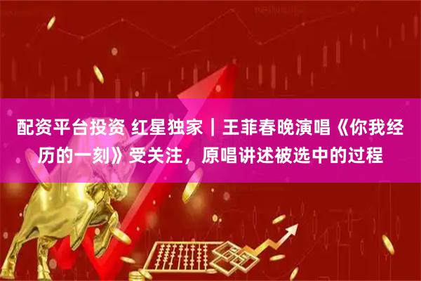 配资平台投资 红星独家｜王菲春晚演唱《你我经历的一刻》受关注，原唱讲述被选中的过程