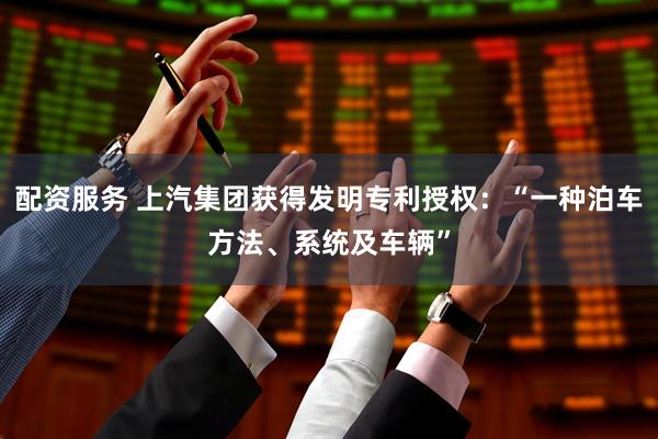配资服务 上汽集团获得发明专利授权：“一种泊车方法、系统及车辆”