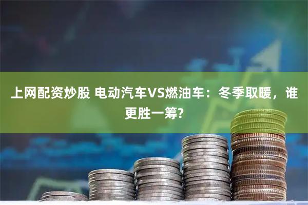 上网配资炒股 电动汽车VS燃油车：冬季取暖，谁更胜一筹?