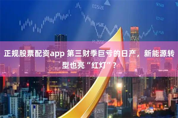 正规股票配资app 第三财季巨亏的日产，新能源转型也亮“红灯”?